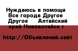 Нуждаюсь в помощи - Все города Другое » Другое   . Алтайский край,Новоалтайск г.